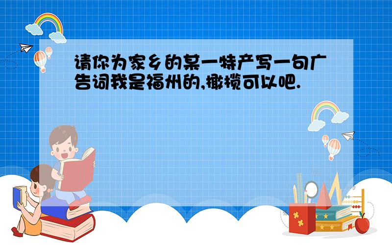 请你为家乡的某一特产写一句广告词我是福州的,橄榄可以吧.