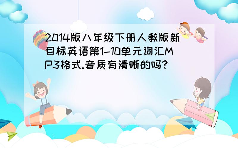 2014版八年级下册人教版新目标英语第1-10单元词汇MP3格式.音质有清晰的吗?