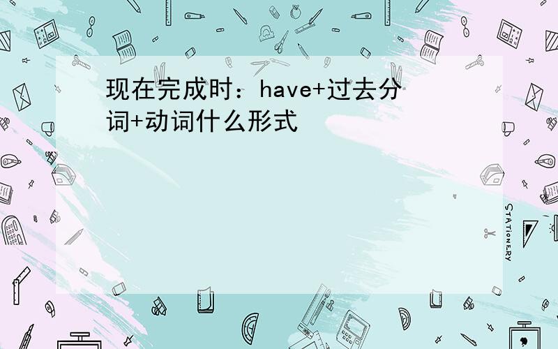 现在完成时：have+过去分词+动词什么形式