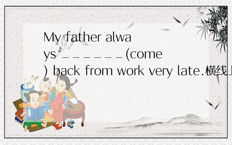 My father always ______(come) back from work very late.横线上该填“come”还是“comes”?