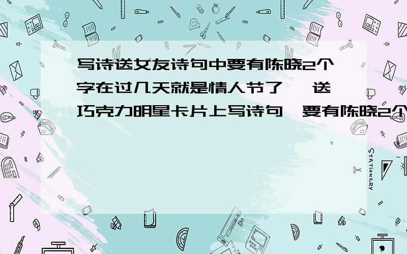 写诗送女友诗句中要有陈晓2个字在过几天就是情人节了 ,送巧克力明星卡片上写诗句,要有陈晓2个字.我叫李伟,她陈晓,麻烦大家了.