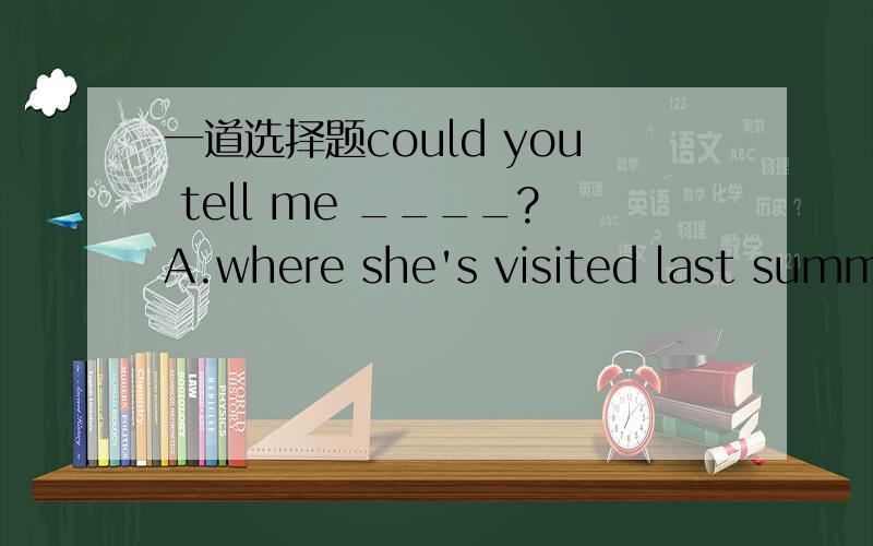 一道选择题could you tell me ____?A.where she's visited last summerB why she would leaveC when she has leftD.which one she has chosen宾语从句用陈述句语序,那么解释下ABC为何不选