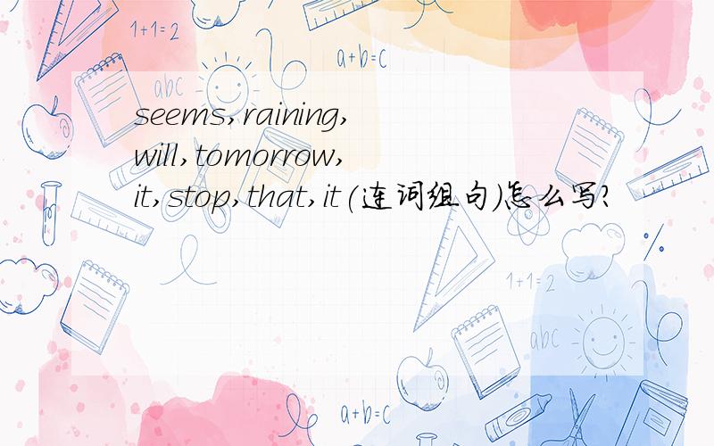 seems,raining,will,tomorrow,it,stop,that,it(连词组句)怎么写?