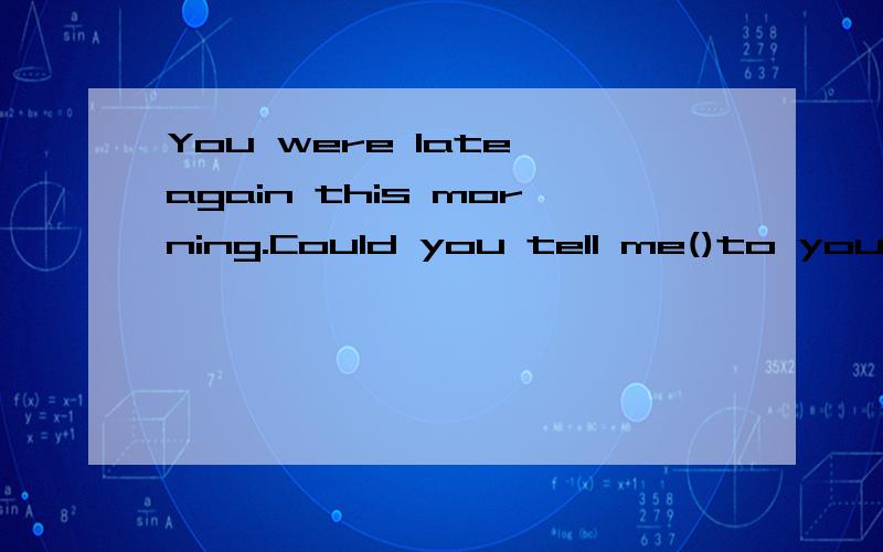 You were late again this morning.Could you tell me()to youA what happenedB what did happenC what happensD what was happeningB为什么不选?