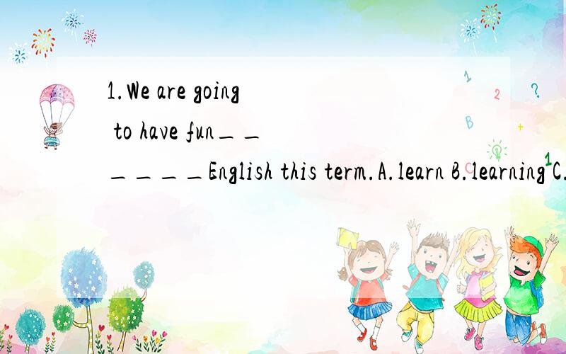 1.We are going to have fun______English this term.A.learn B.learning C.to learn D.have learned1.We are going to have fun______English this term.A.learn B.learning C.to learn D.have learned2.She doesn't____to do and when to do itA.what B.how C.that D.