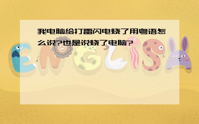 我电脑给打雷闪电烧了用粤语怎么说?也是说烧了电脑?