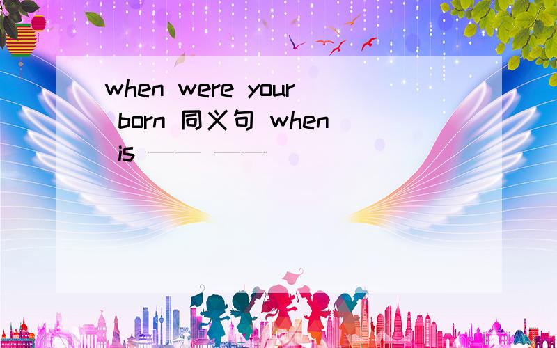 when were your born 同义句 when is —— ——