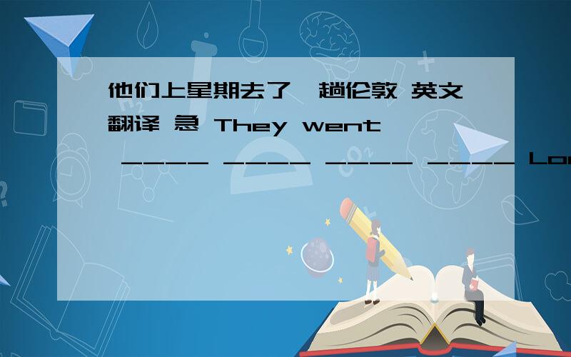 他们上星期去了一趟伦敦 英文翻译 急 They went ____ ____ ____ ____ London last week.