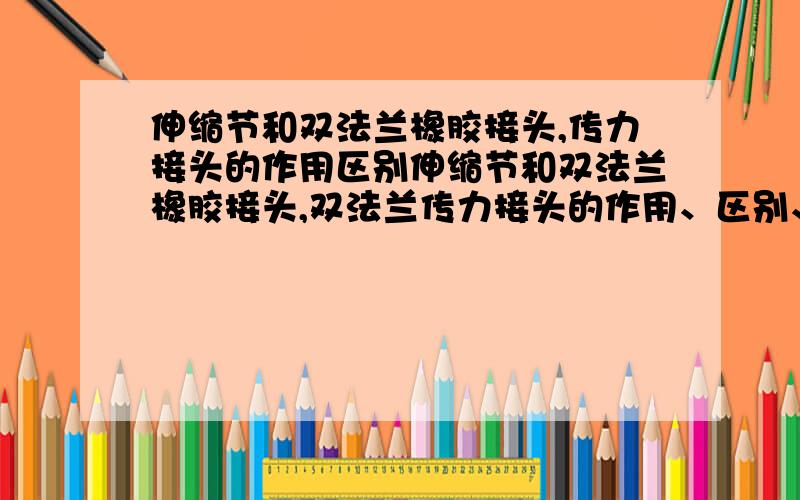 伸缩节和双法兰橡胶接头,传力接头的作用区别伸缩节和双法兰橡胶接头,双法兰传力接头的作用、区别、具体分哪些类?用在什么情况下?