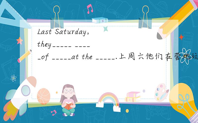 Last Saturday,they_____ _____of _____at the _____.上周六他们在营地玩得很开心（中文）.