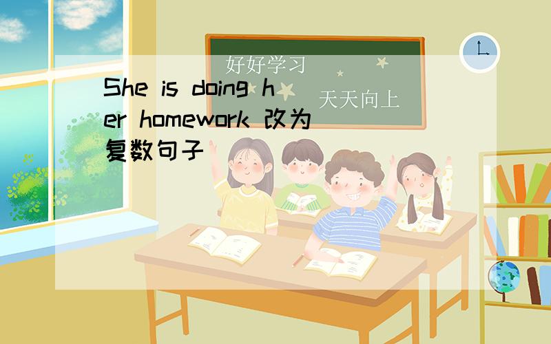 She is doing her homework 改为复数句子