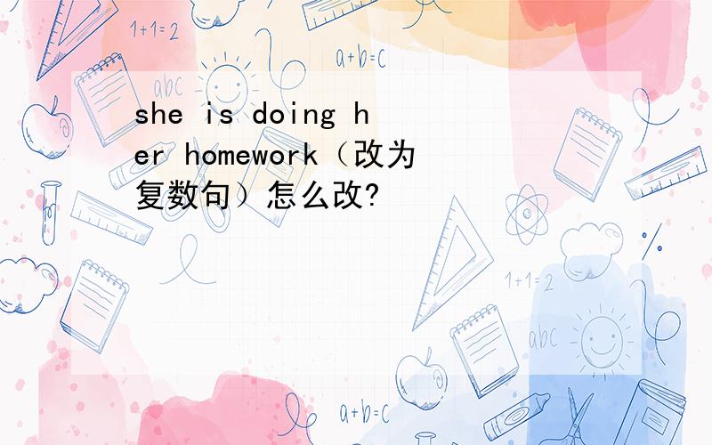 she is doing her homework（改为复数句）怎么改?