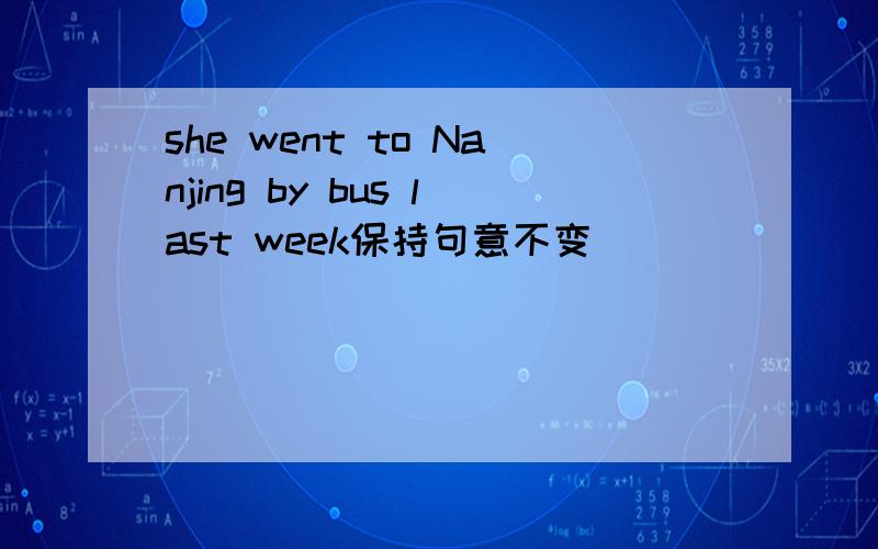 she went to Nanjing by bus last week保持句意不变