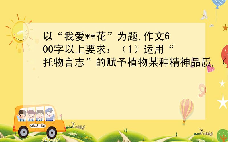 以“我爱**花”为题,作文600字以上要求：（1）运用“托物言志”的赋予植物某种精神品质,（2）作文中药运用两句以上的古诗句（包括两句）