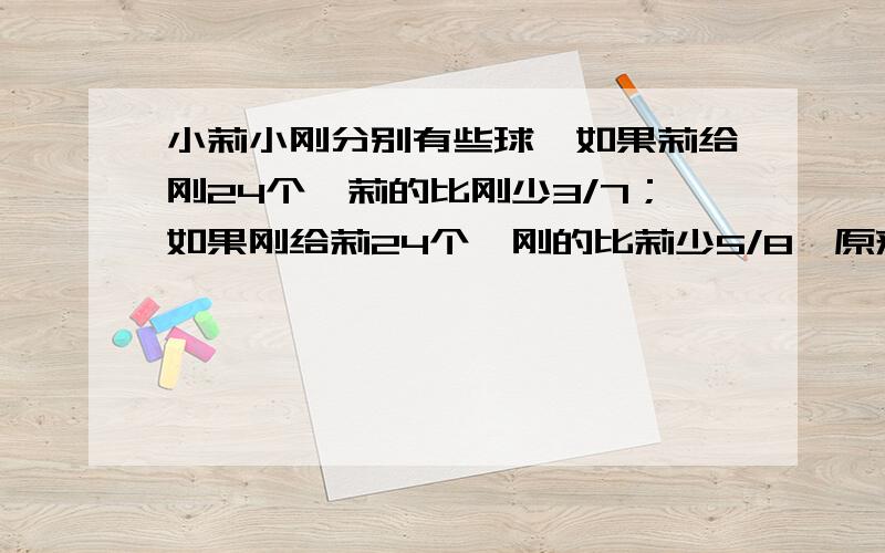 小莉小刚分别有些球,如果莉给刚24个,莉的比刚少3/7；如果刚给莉24个,刚的比莉少5/8,原来他们共有几个用方程,只用x,不要用什么x y .