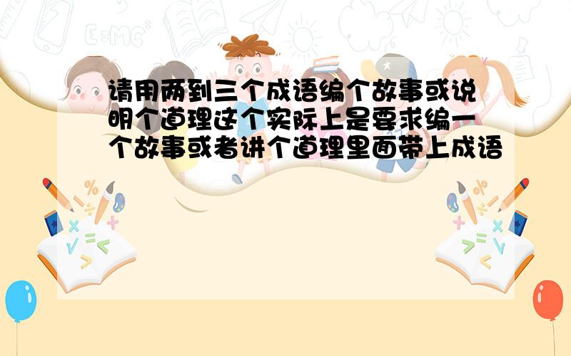 请用两到三个成语编个故事或说明个道理这个实际上是要求编一个故事或者讲个道理里面带上成语