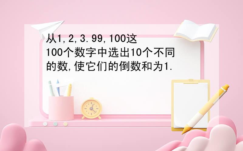 从1,2,3.99,100这100个数字中选出10个不同的数,使它们的倒数和为1.