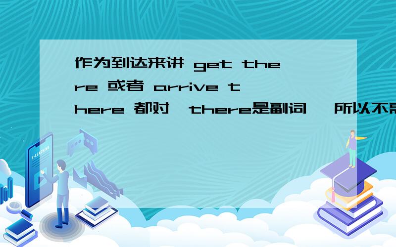 作为到达来讲 get there 或者 arrive there 都对,there是副词 ,所以不需要加介词there 是副词,不用加介词,为什么 there前面还加了get,还有,arrive的用法是什么呢,这两个到底有什么区别啊