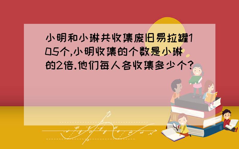 小明和小琳共收集废旧易拉罐105个,小明收集的个数是小琳的2倍.他们每人各收集多少个?