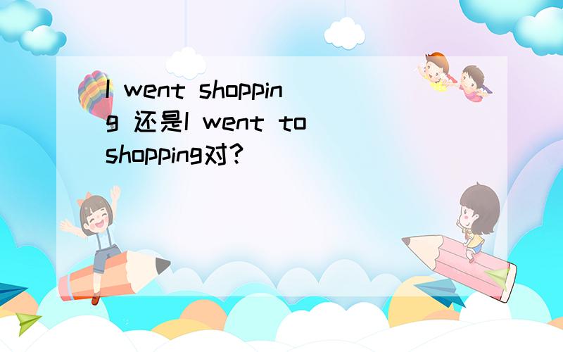 I went shopping 还是I went to shopping对?