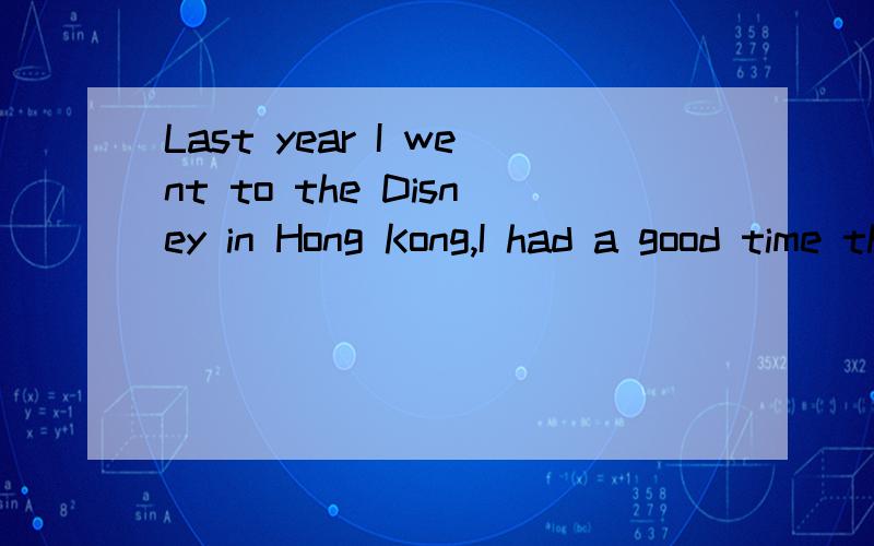 Last year I went to the Disney in Hong Kong,I had a good time there.合并为一句Last year I went to the Disney in Hong Kong ____ I ____ a good time.