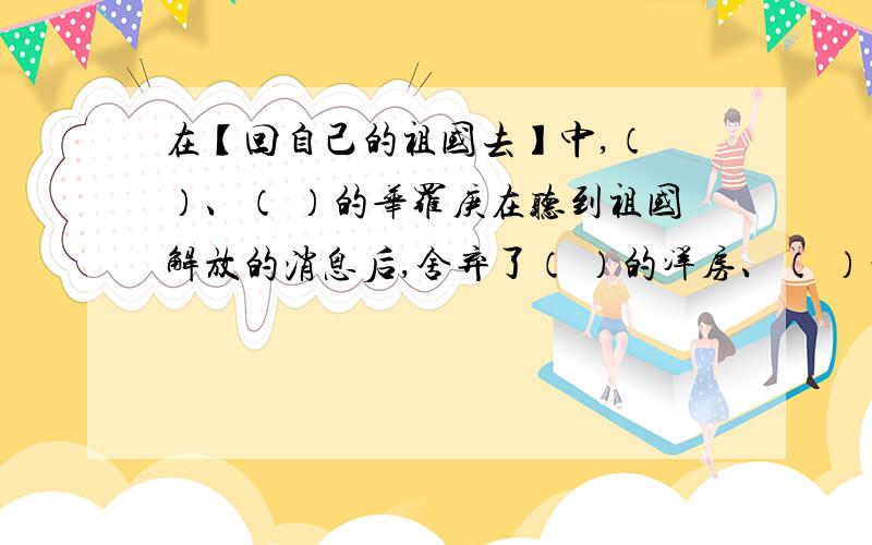 在【回自己的祖国去】中,（ ）、（ ）的华罗庚在听到祖国解放的消息后,舍弃了（ ）的洋房、（ ）的汽车,回到了（ ）的祖国,为的是（ ）.括号里面填四字词语.