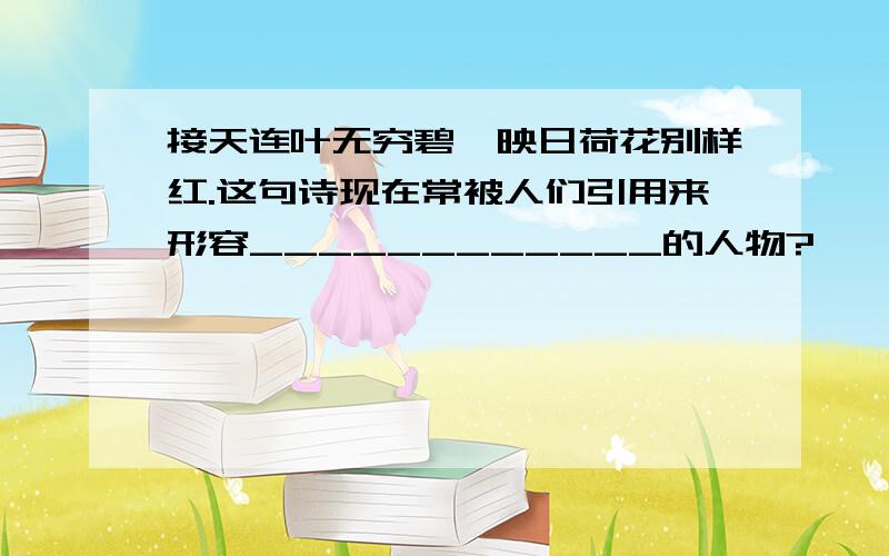 接天连叶无穷碧,映日荷花别样红.这句诗现在常被人们引用来形容____________的人物?