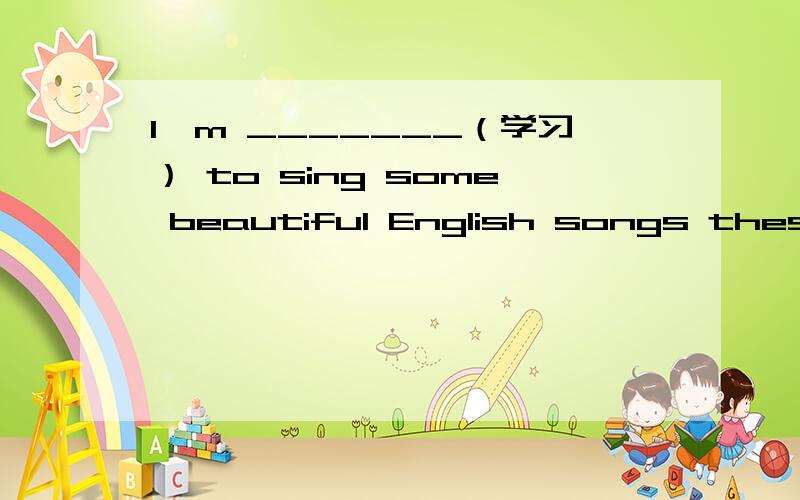 I'm _______（学习） to sing some beautiful English songs these days