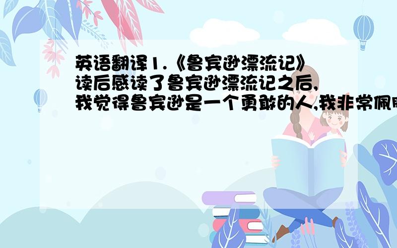 英语翻译1.《鲁宾逊漂流记》读后感读了鲁宾逊漂流记之后,我觉得鲁宾逊是一个勇敢的人,我非常佩服他,他一个人在一个小岛上生活了很久,但他没有放弃自己的生命,用自己的智慧和力量,在