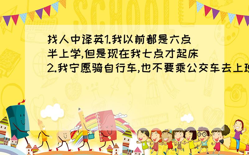 找人中译英1.我以前都是六点半上学,但是现在我七点才起床2.我宁愿骑自行车,也不要乘公交车去上班3.遇到生词,你应该查字典