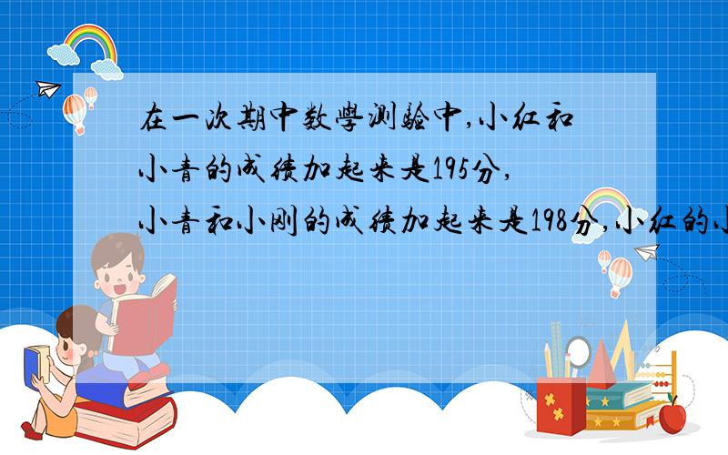 在一次期中数学测验中,小红和小青的成绩加起来是195分,小青和小刚的成绩加起来是198分,小红的小刚的成绩起来是193分.请你想想看,小红、小清和小刚个人的成绩是多少分?