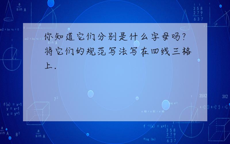 你知道它们分别是什么字母吗?将它们的规范写法写在四线三格上.