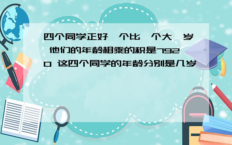 四个同学正好一个比一个大一岁 他们的年龄相乘的积是7920 这四个同学的年龄分别是几岁