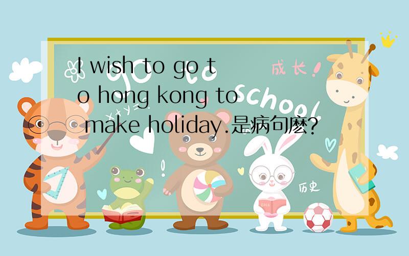 I wish to go to hong kong to make holiday.是病句麽?