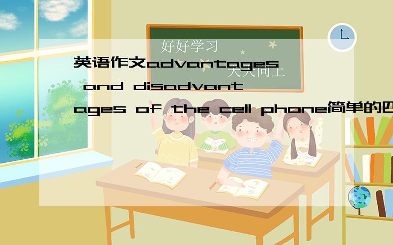 英语作文advantages and disadvantages of the cell phone简单的四级作文就可以,120字左右就可以,