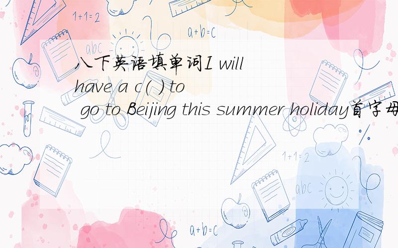 八下英语填单词I will have a c( ) to go to Beijing this summer holiday首字母为c