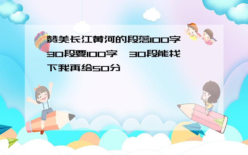 赞美长江黄河的段落100字,30段要100字,30段能找下我再给50分