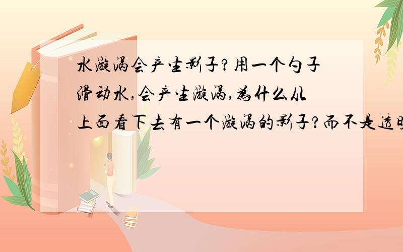 水漩涡会产生影子?用一个勺子滑动水,会产生漩涡,为什么从上面看下去有一个漩涡的影子?而不是透明的