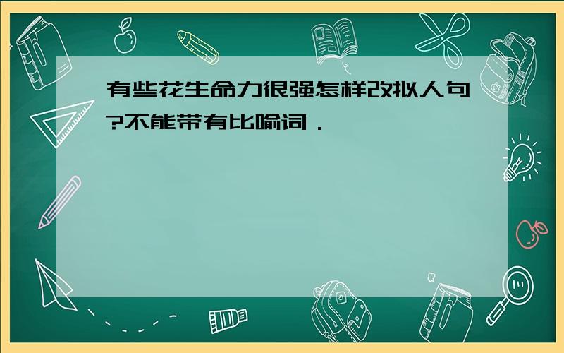 有些花生命力很强怎样改拟人句?不能带有比喻词．