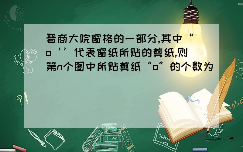 晋商大院窗格的一部分,其中“o‘’代表窗纸所贴的剪纸,则第n个图中所贴剪纸“o”的个数为（ ）就是每五个,然后再加三个,三个,组成的.求n个