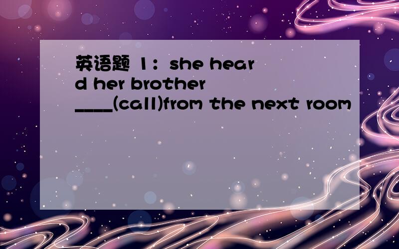 英语题 1：she heard her brother ____(call)from the next room