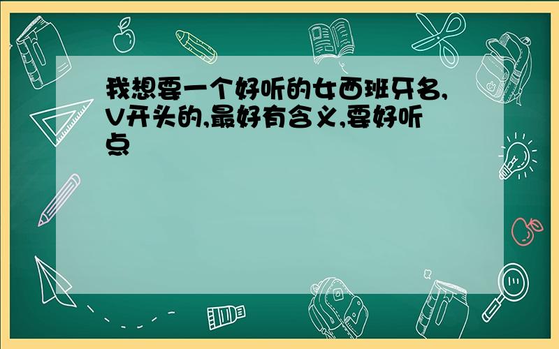 我想要一个好听的女西班牙名,V开头的,最好有含义,要好听点