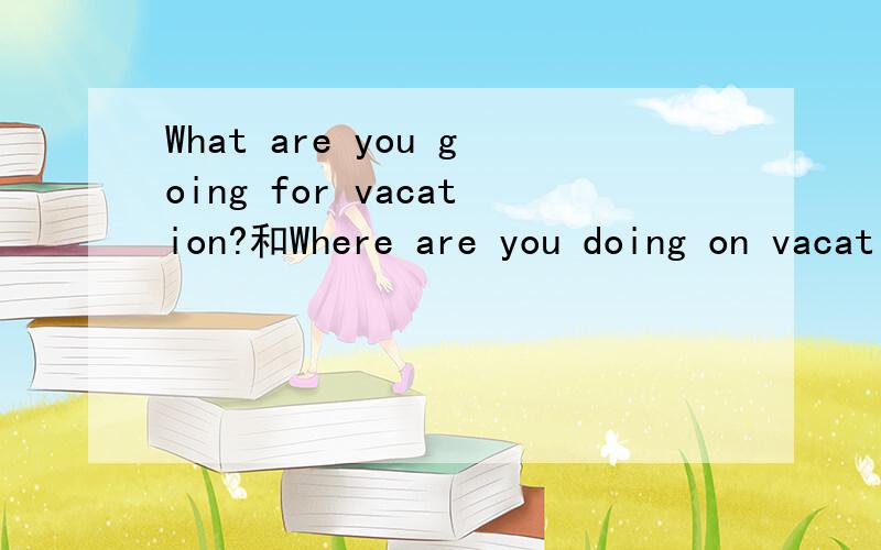 What are you going for vacation?和Where are you doing on vacation?两句的for和on可调换吗?Why?