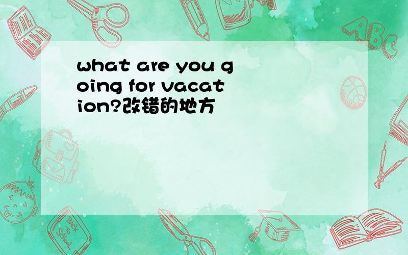 what are you going for vacation?改错的地方