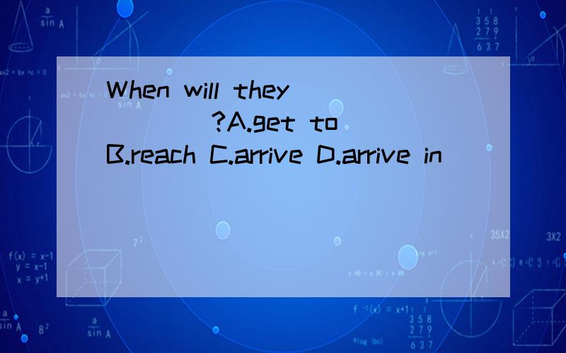 When will they____?A.get to B.reach C.arrive D.arrive in