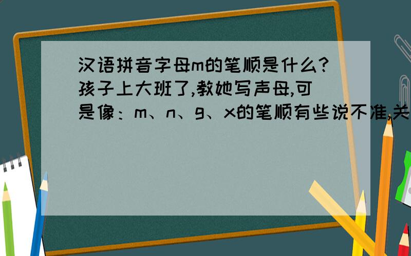 汉语拼音字母m的笔顺是什么?孩子上大班了,教她写声母,可是像：m、n、g、x的笔顺有些说不准,关键是第一次教错了,就很难纠正了,原来见过关天23个声母的笔顺解析,这时用起来却找不到了,真