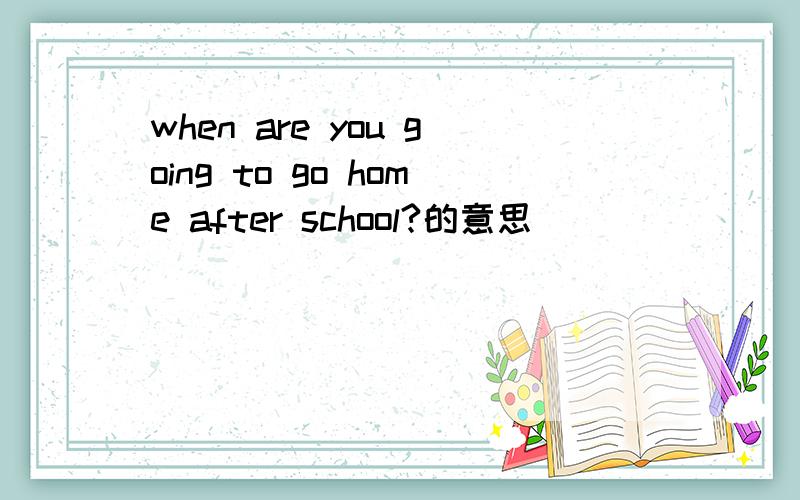 when are you going to go home after school?的意思