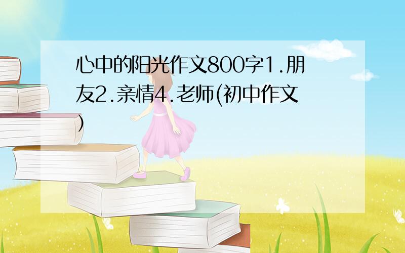 心中的阳光作文800字1.朋友2.亲情4.老师(初中作文）