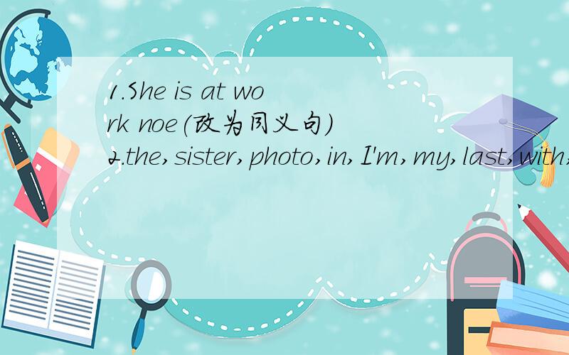 1.She is at work noe(改为同义句) 2.the,sister,photo,in,I'm,my,last,with,Gina(连词成句)