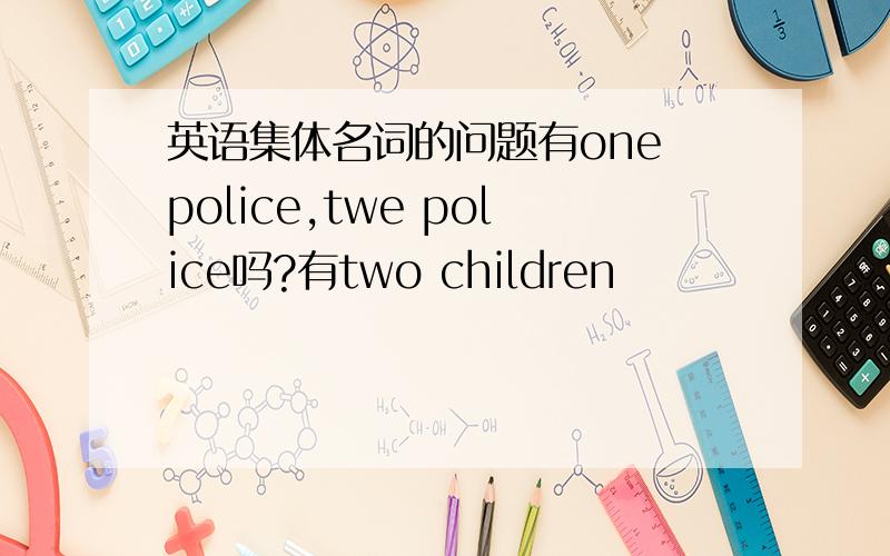 英语集体名词的问题有one police,twe police吗?有two children